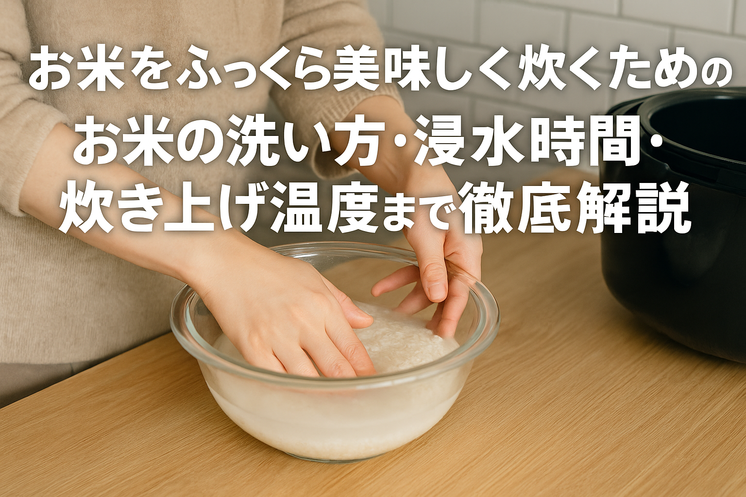 お米をふっくら美味しく炊くためのお米の洗い方・浸水時間・炊き上げ温度まで徹底解説